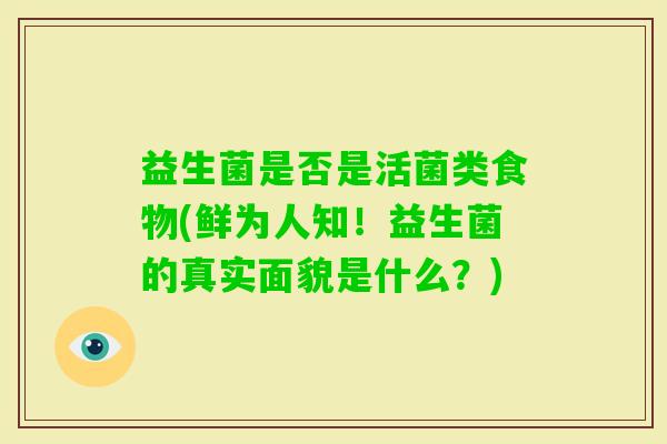 益生菌是否是活菌类食物(鲜为人知！益生菌的真实面貌是什么？)