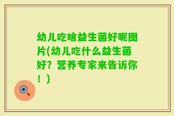 幼儿吃啥益生菌好呢图片(幼儿吃什么益生菌好？营养专家来告诉你！)