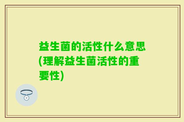 益生菌的活性什么意思(理解益生菌活性的重要性)