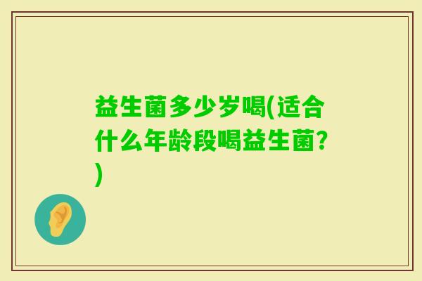 益生菌多少岁喝(适合什么年龄段喝益生菌？)