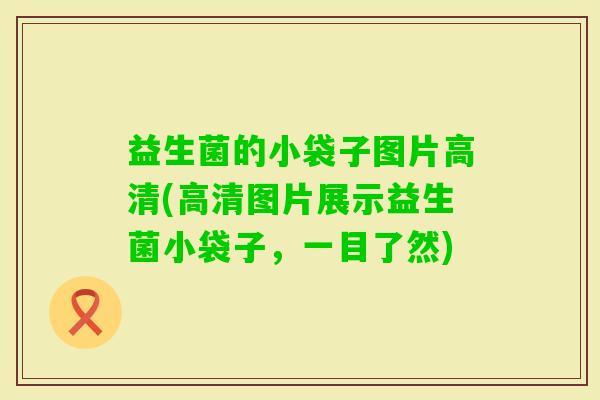 益生菌的小袋子图片高清(高清图片展示益生菌小袋子，一目了然)