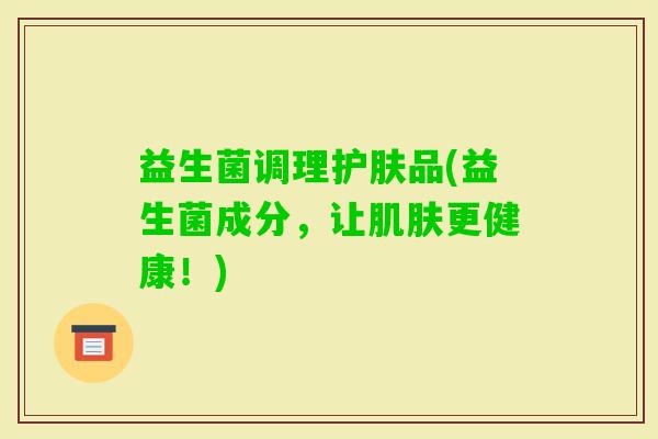 益生菌调理护肤品(益生菌成分，让更健康！)