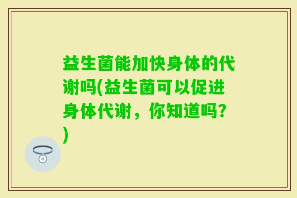 益生菌能加快身体的代谢吗(益生菌可以促进身体代谢，你知道吗？)