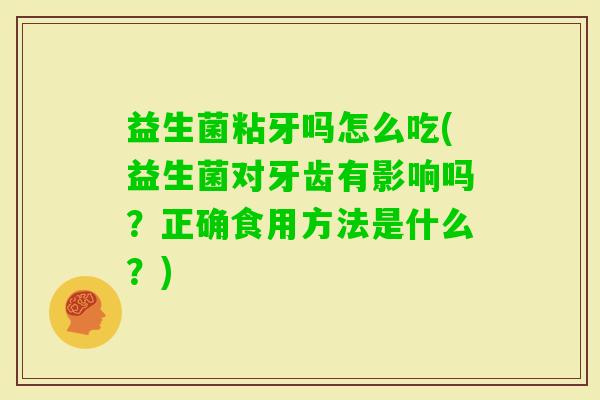 益生菌粘牙吗怎么吃(益生菌对牙齿有影响吗？正确食用方法是什么？)
