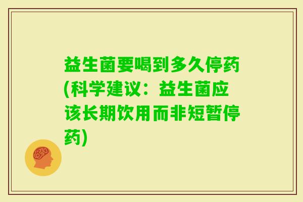 益生菌要喝到多久停药(科学建议：益生菌应该长期饮用而非短暂停药)