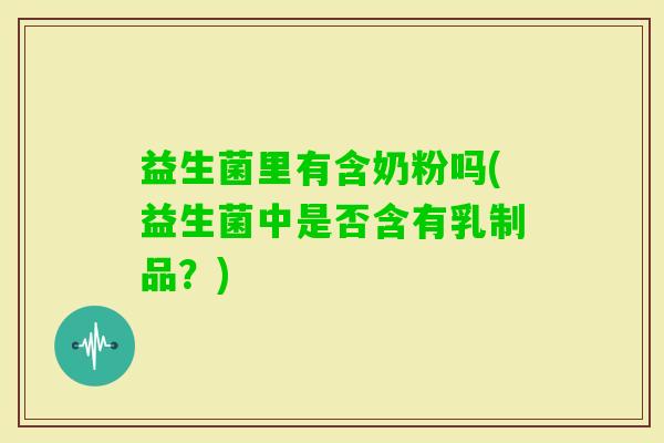 益生菌里有含奶粉吗(益生菌中是否含有乳制品？)