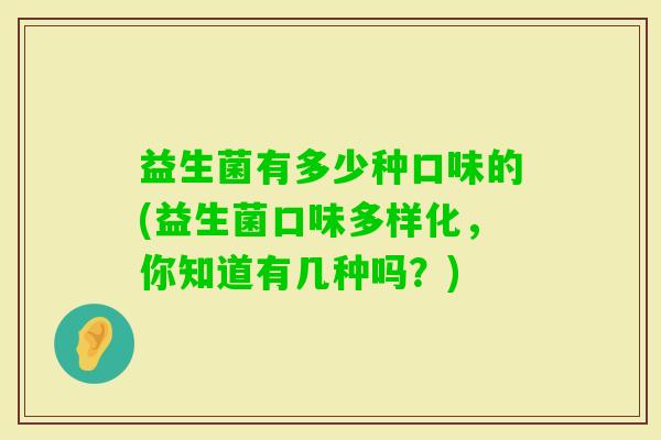 益生菌有多少种口味的(益生菌口味多样化，你知道有几种吗？)