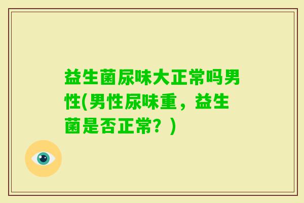 益生菌尿味大正常吗男性(男性尿味重，益生菌是否正常？)