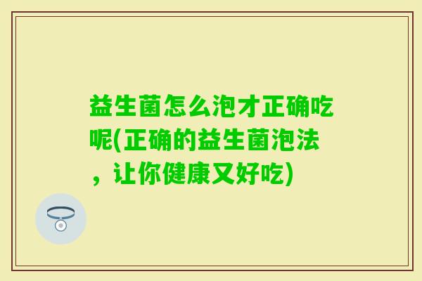 益生菌怎么泡才正确吃呢(正确的益生菌泡法，让你健康又好吃)