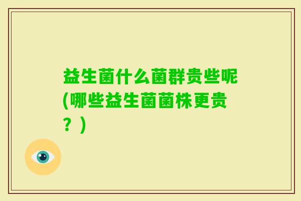 益生菌什么菌群贵些呢(哪些益生菌菌株更贵？)