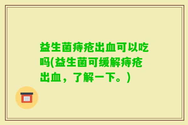 益生菌痔疮出可以吃吗(益生菌可缓解痔疮出，了解一下。)