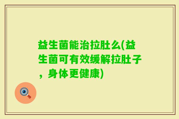 益生菌能拉肚么(益生菌可有效缓解拉肚子，身体更健康)