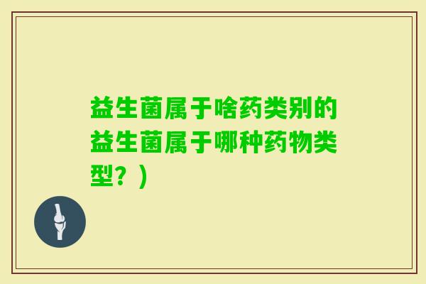 益生菌属于啥药类别的益生菌属于哪种类型？)