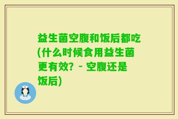 益生菌空腹和饭后都吃(什么时候食用益生菌更有效？- 空腹还是饭后)