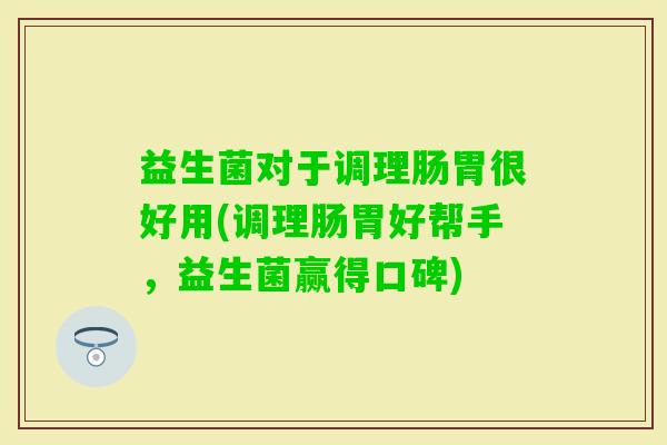 益生菌对于调理肠胃很好用(调理肠胃好帮手，益生菌赢得口碑)