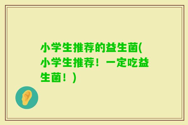 小学生推荐的益生菌(小学生推荐！一定吃益生菌！)