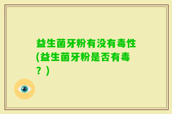 益生菌牙粉有没有毒性(益生菌牙粉是否有毒？)