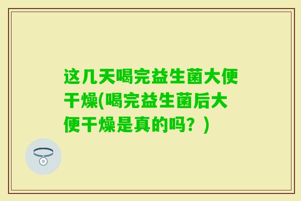 这几天喝完益生菌大便干燥(喝完益生菌后大便干燥是真的吗？)