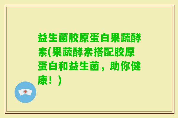 益生菌胶原蛋白果蔬酵素(果蔬酵素搭配胶原蛋白和益生菌，助你健康！)
