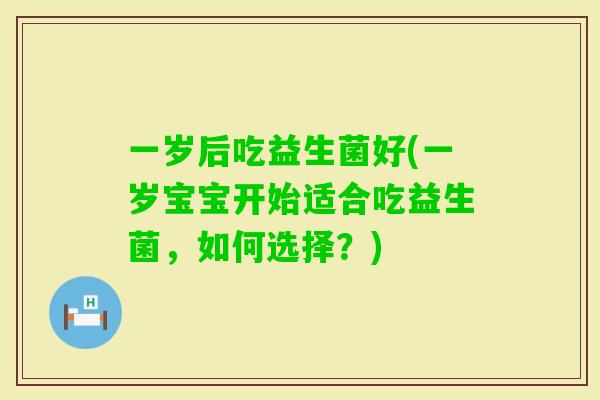 一岁后吃益生菌好(一岁宝宝开始适合吃益生菌，如何选择？)