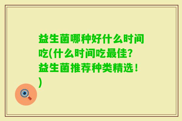 益生菌哪种好什么时间吃(什么时间吃佳?益生菌推荐种类精选!) 益生菌哪种好什么时间吃(什么时间吃佳?益生菌推荐种类精选!)