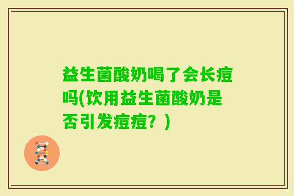 益生菌酸奶喝了会长痘吗(饮用益生菌酸奶是否引发痘痘？)