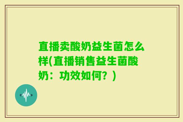 直播卖酸奶益生菌怎么样(直播销售益生菌酸奶：功效如何？)