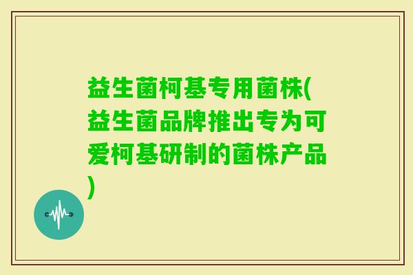 益生菌柯基专用菌株(益生菌品牌推出专为可爱柯基研制的菌株产品)