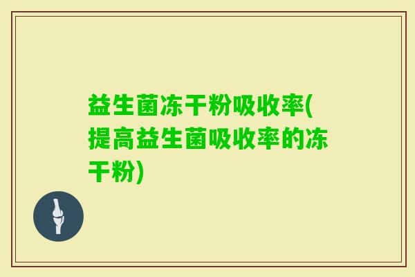 益生菌冻干粉吸收率(提高益生菌吸收率的冻干粉)