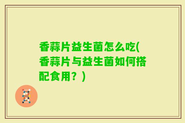 香蒜片益生菌怎么吃(香蒜片与益生菌如何搭配食用？)