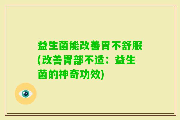 益生菌能改善胃不舒服(改善胃部不适：益生菌的神奇功效)
