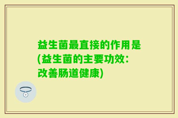 益生菌直接的作用是(益生菌的主要功效：改善肠道健康)
