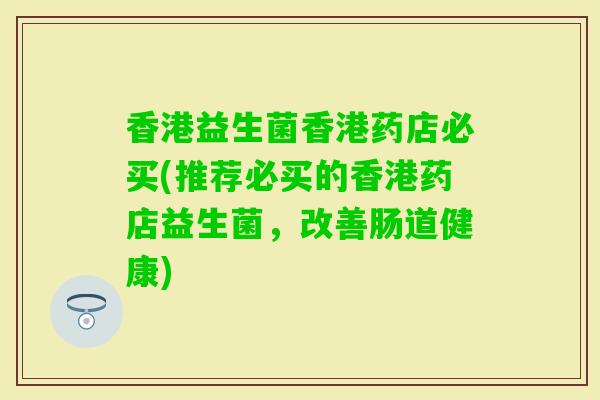 香港益生菌香港药店必买(推荐必买的香港药店益生菌，改善肠道健康)