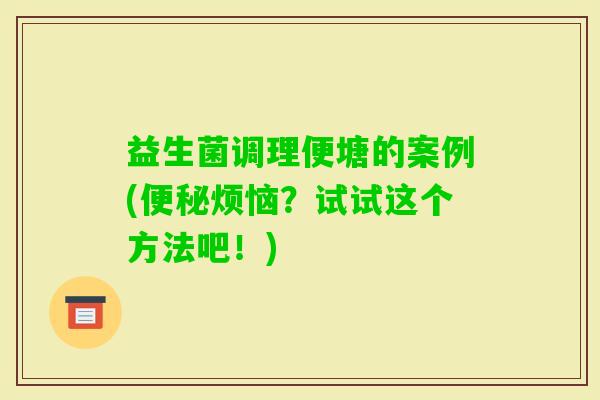 益生菌调理便塘的案例(烦恼?试试这个方法吧!) 益生菌调理便塘的案例(烦恼?试试这个方法吧!)