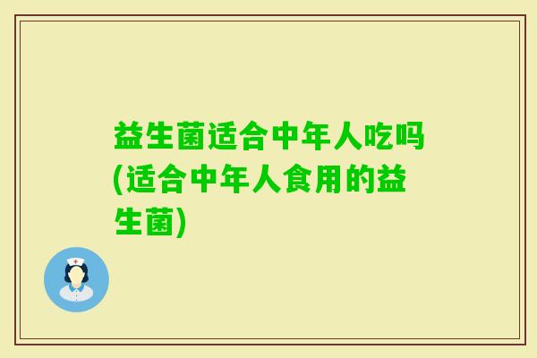 益生菌适合中年人吃吗(适合中年人食用的益生菌)