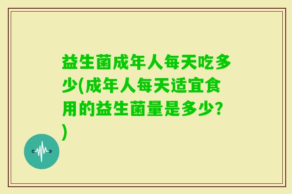 益生菌成年人每天吃多少(成年人每天适宜食用的益生菌量是多少？)