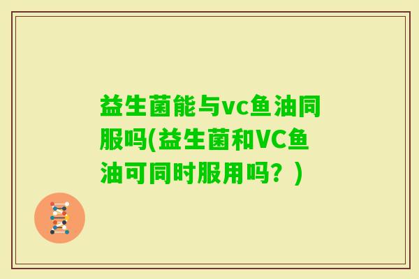 益生菌能与vc鱼油同服吗(益生菌和VC鱼油可同时服用吗？)