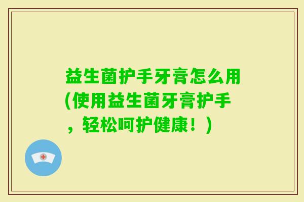 益生菌护手牙膏怎么用(使用益生菌牙膏护手，轻松呵护健康！)