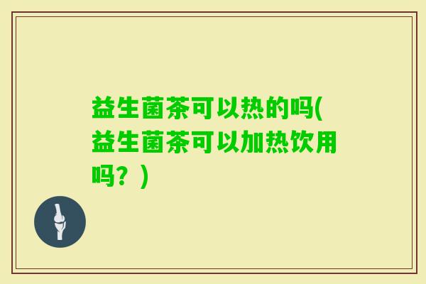 益生菌茶可以热的吗(益生菌茶可以加热饮用吗？)