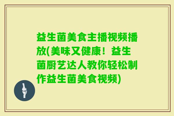 益生菌美食主播视频播放(美味又健康！益生菌厨艺达人教你轻松制作益生菌美食视频)