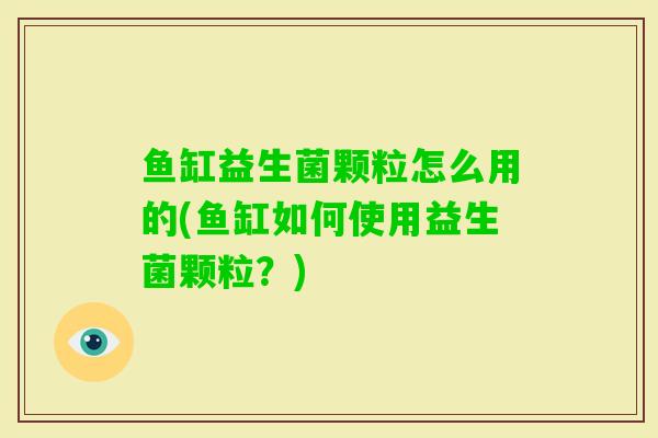 鱼缸益生菌颗粒怎么用的(鱼缸如何使用益生菌颗粒？)