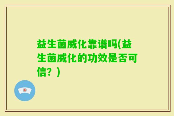 益生菌威化靠谱吗(益生菌威化的功效是否可信？)