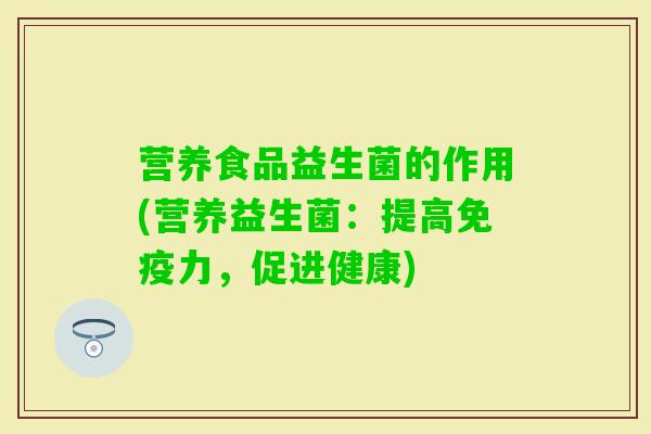 营养食品益生菌的作用(营养益生菌：提高力，促进健康)