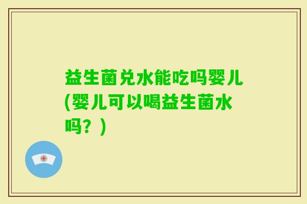 益生菌兑水能吃吗婴儿(婴儿可以喝益生菌水吗？)