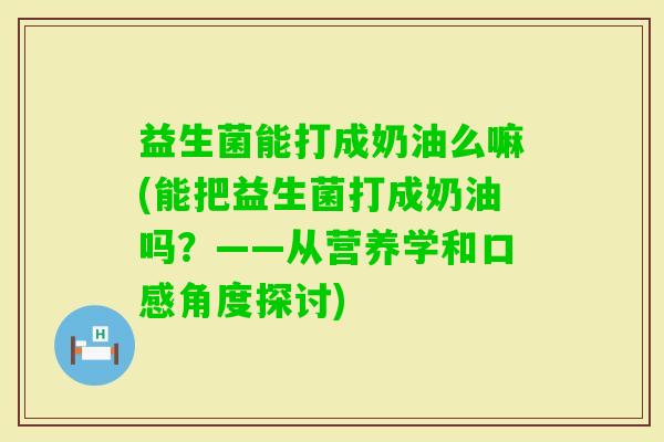 益生菌能打成奶油么嘛(能把益生菌打成奶油吗？——从营养学和口感角度探讨)
