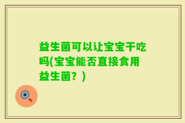 益生菌可以让宝宝干吃吗(宝宝能否直接食用益生菌？)
