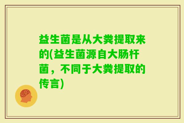 益生菌是从大粪提取来的(益生菌源自大肠杆菌，不同于大粪提取的传言)