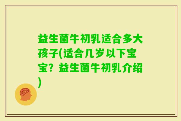 益生菌牛初乳适合多大孩子(适合几岁以下宝宝？益生菌牛初乳介绍)