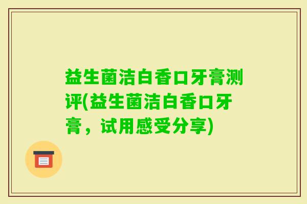 益生菌洁白香口牙膏测评(益生菌洁白香口牙膏，试用感受分享)