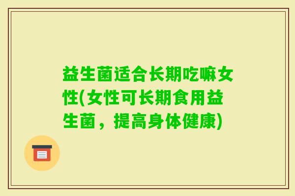 益生菌适合长期吃嘛女性(女性可长期食用益生菌，提高身体健康)